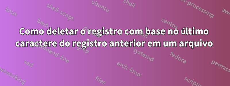 Como deletar o registro com base no último caractere do registro anterior em um arquivo