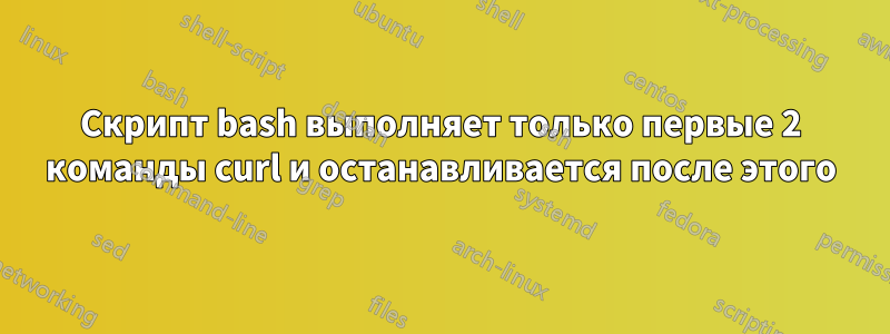 Скрипт bash выполняет только первые 2 команды curl и останавливается после этого