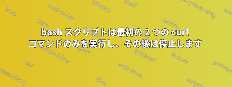 bash スクリプトは最初の 2 つの curl コマンドのみを実行し、その後は停止します
