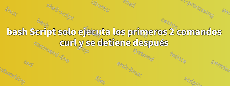bash Script solo ejecuta los primeros 2 comandos curl y se detiene después