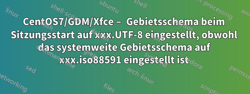 CentOS7/GDM/Xfce – Gebietsschema beim Sitzungsstart auf xxx.UTF-8 eingestellt, obwohl das systemweite Gebietsschema auf xxx.iso88591 eingestellt ist