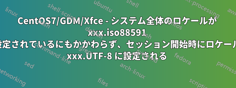 CentOS7/GDM/Xfce - システム全体のロケールが xxx.iso88591 に設定されているにもかかわらず、セッション開始時にロケールが xxx.UTF-8 に設定される