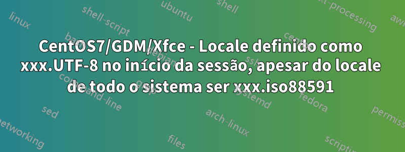CentOS7/GDM/Xfce - Locale definido como xxx.UTF-8 no início da sessão, apesar do locale de todo o sistema ser xxx.iso88591