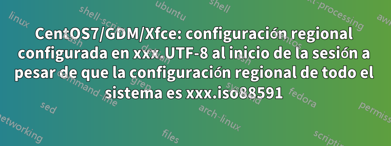 CentOS7/GDM/Xfce: configuración regional configurada en xxx.UTF-8 al inicio de la sesión a pesar de que la configuración regional de todo el sistema es xxx.iso88591