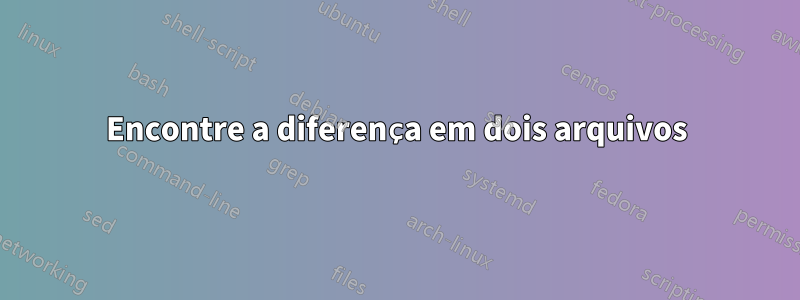Encontre a diferença em dois arquivos