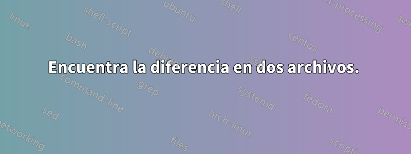 Encuentra la diferencia en dos archivos.