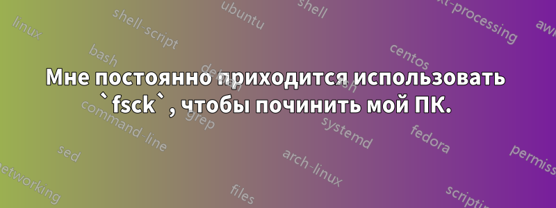 Мне постоянно приходится использовать `fsck`, чтобы починить мой ПК.