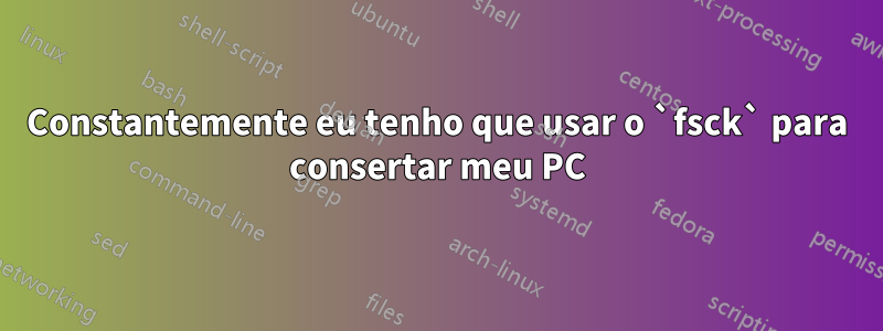 Constantemente eu tenho que usar o `fsck` para consertar meu PC