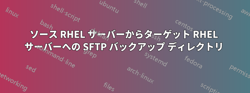 ソース RHEL サーバーからターゲット RHEL サーバーへの SFTP バックアップ ディレクトリ