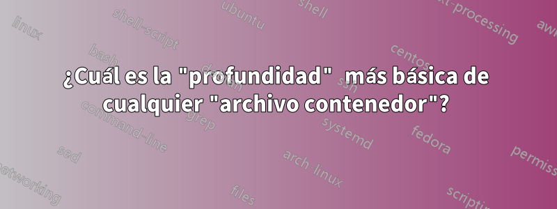 ¿Cuál es la "profundidad" más básica de cualquier "archivo contenedor"?