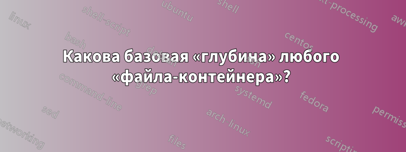 Какова базовая «глубина» любого «файла-контейнера»?