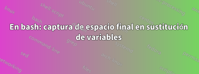 En bash: captura de espacio final en sustitución de variables