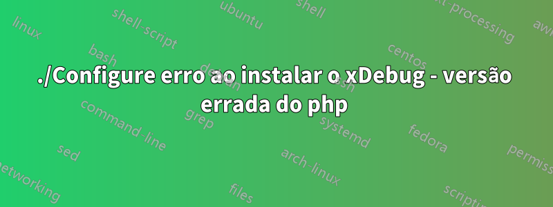 ./Configure erro ao instalar o xDebug - versão errada do php