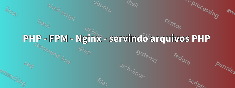 PHP - FPM - Nginx - servindo arquivos PHP