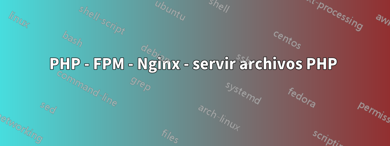 PHP - FPM - Nginx - servir archivos PHP