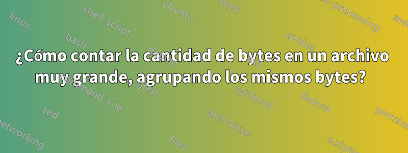 ¿Cómo contar la cantidad de bytes en un archivo muy grande, agrupando los mismos bytes? 