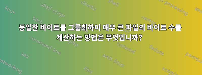 동일한 바이트를 그룹화하여 매우 큰 파일의 바이트 수를 계산하는 방법은 무엇입니까? 