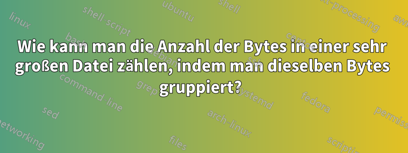 Wie kann man die Anzahl der Bytes in einer sehr großen Datei zählen, indem man dieselben Bytes gruppiert? 