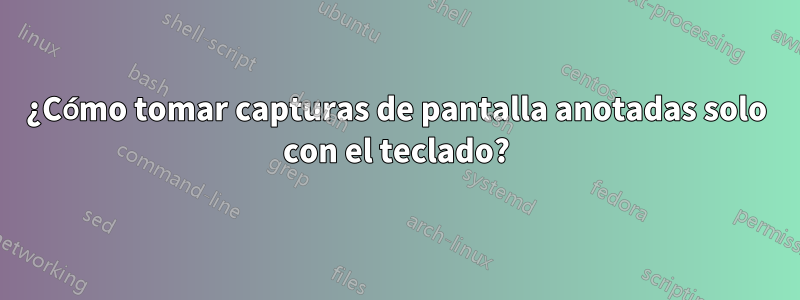 ¿Cómo tomar capturas de pantalla anotadas solo con el teclado?