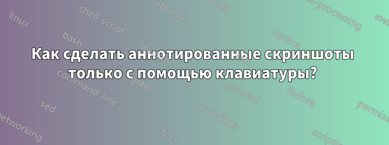 Как сделать аннотированные скриншоты только с помощью клавиатуры?