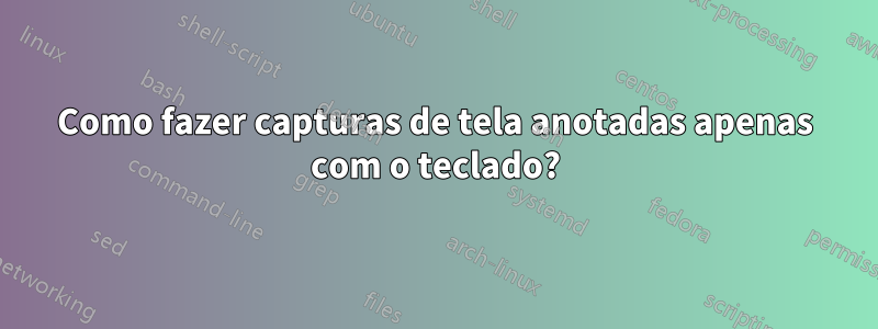Como fazer capturas de tela anotadas apenas com o teclado?
