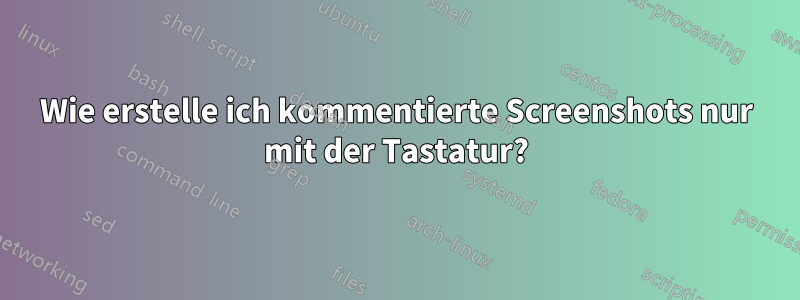 Wie erstelle ich kommentierte Screenshots nur mit der Tastatur?
