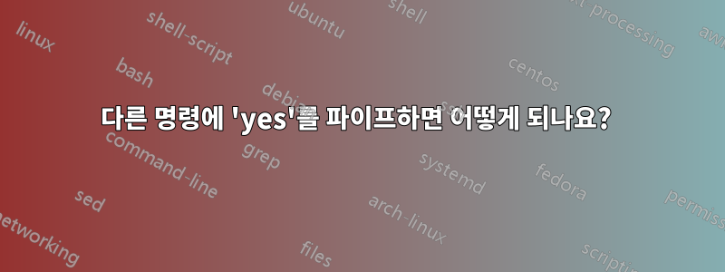 다른 명령에 'yes'를 파이프하면 어떻게 되나요? 