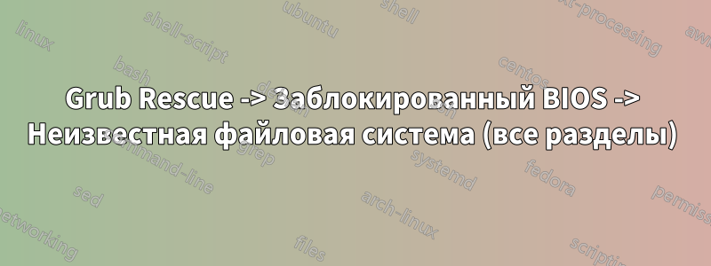 Grub Rescue -> Заблокированный BIOS -> Неизвестная файловая система (все разделы)