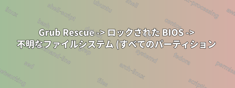 Grub Rescue -> ロックされた BIOS -> 不明なファイルシステム (すべてのパーティション)