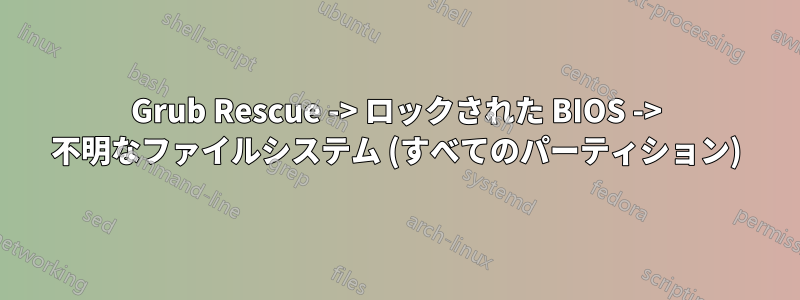 Grub Rescue -> ロックされた BIOS -> 不明なファイルシステム (すべてのパーティション)