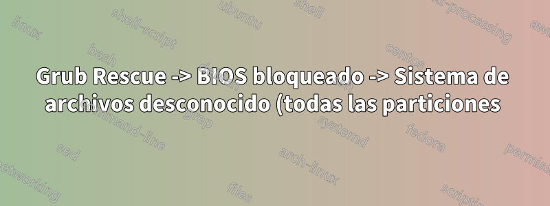 Grub Rescue -> BIOS bloqueado -> Sistema de archivos desconocido (todas las particiones)