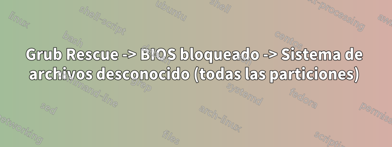 Grub Rescue -> BIOS bloqueado -> Sistema de archivos desconocido (todas las particiones)