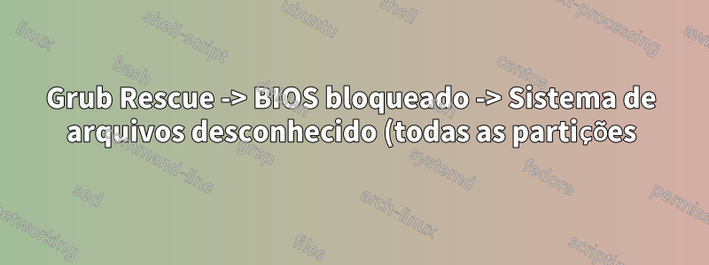 Grub Rescue -> BIOS bloqueado -> Sistema de arquivos desconhecido (todas as partições)
