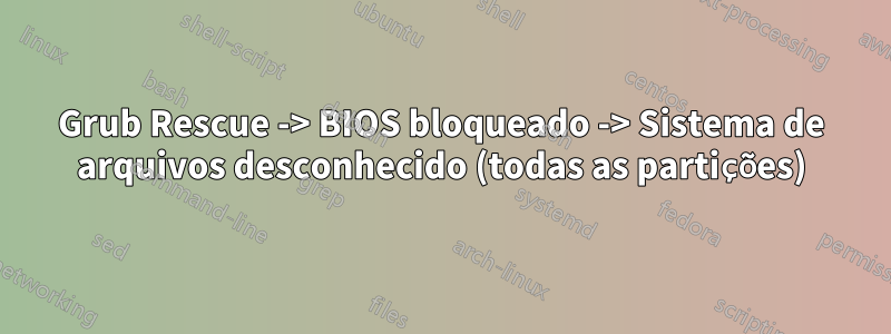 Grub Rescue -> BIOS bloqueado -> Sistema de arquivos desconhecido (todas as partições)