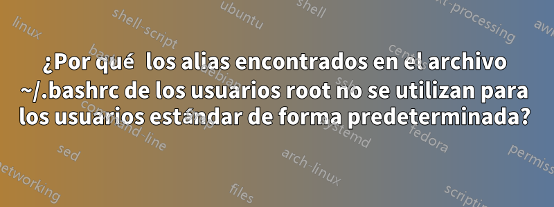 ¿Por qué los alias encontrados en el archivo ~/.bashrc de los usuarios root no se utilizan para los usuarios estándar de forma predeterminada?