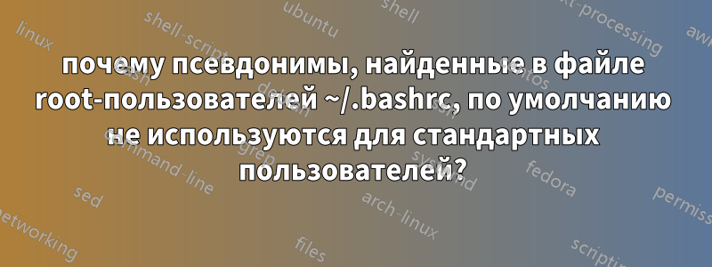 почему псевдонимы, найденные в файле root-пользователей ~/.bashrc, по умолчанию не используются для стандартных пользователей?