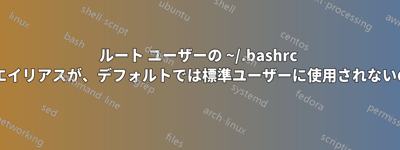 ルート ユーザーの ~/.bashrc ファイルにあるエイリアスが、デフォルトでは標準ユーザーに使用されないのはなぜですか?