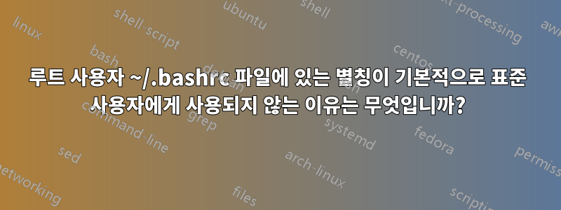 루트 사용자 ~/.bashrc 파일에 있는 별칭이 기본적으로 표준 사용자에게 사용되지 않는 이유는 무엇입니까?