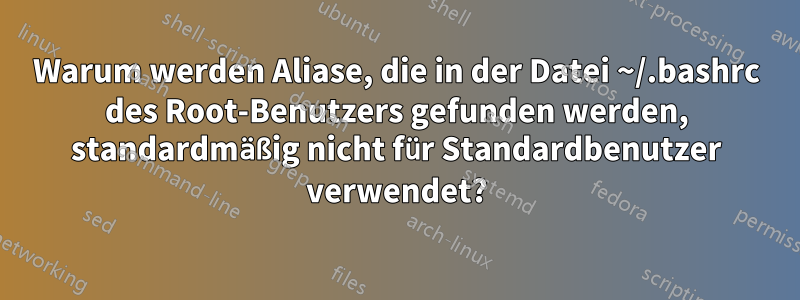 Warum werden Aliase, die in der Datei ~/.bashrc des Root-Benutzers gefunden werden, standardmäßig nicht für Standardbenutzer verwendet?