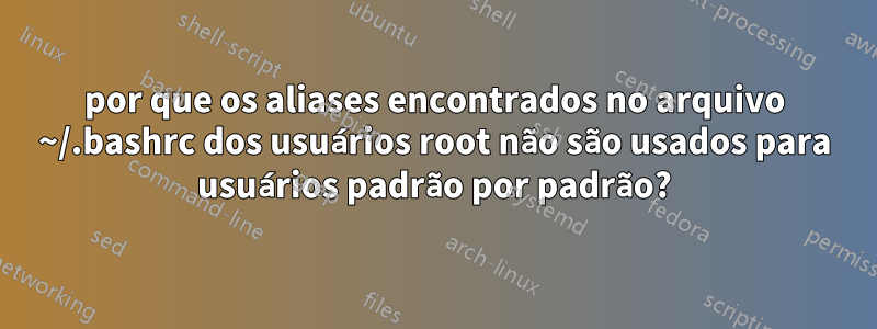 por que os aliases encontrados no arquivo ~/.bashrc dos usuários root não são usados ​​para usuários padrão por padrão?