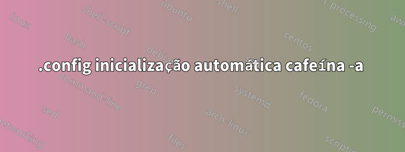 .config inicialização automática cafeína -a