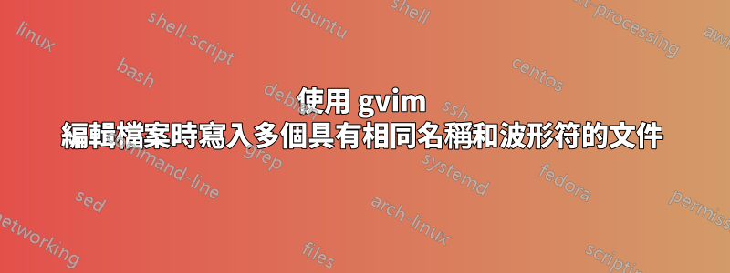 使用 gvim 編輯檔案時寫入多個具有相同名稱和波形符的文件