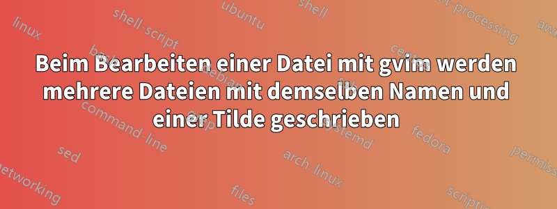 Beim Bearbeiten einer Datei mit gvim werden mehrere Dateien mit demselben Namen und einer Tilde geschrieben