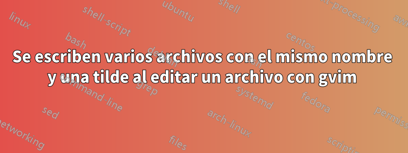 Se escriben varios archivos con el mismo nombre y una tilde al editar un archivo con gvim