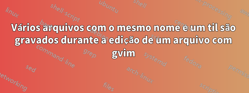 Vários arquivos com o mesmo nome e um til são gravados durante a edição de um arquivo com gvim