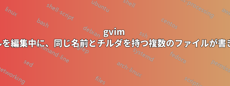 gvim でファイルを編集中に、同じ名前とチルダを持つ複数のファイルが書き込まれる