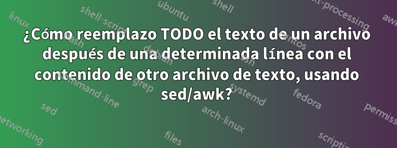 ¿Cómo reemplazo TODO el texto de un archivo después de una determinada línea con el contenido de otro archivo de texto, usando sed/awk?