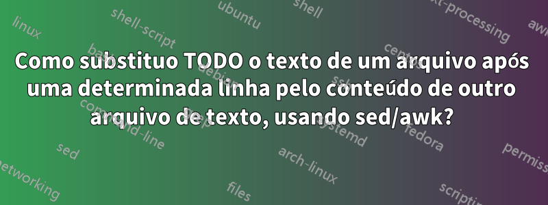 Como substituo TODO o texto de um arquivo após uma determinada linha pelo conteúdo de outro arquivo de texto, usando sed/awk?