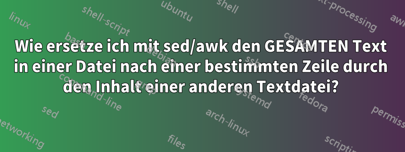 Wie ersetze ich mit sed/awk den GESAMTEN Text in einer Datei nach einer bestimmten Zeile durch den Inhalt einer anderen Textdatei?