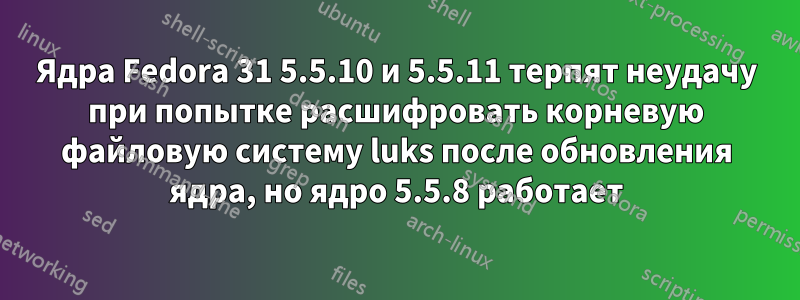 Ядра Fedora 31 5.5.10 и 5.5.11 терпят неудачу при попытке расшифровать корневую файловую систему luks после обновления ядра, но ядро ​​5.5.8 работает